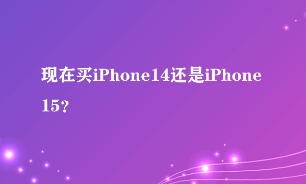 现在买iPhone14还是iPhone15？