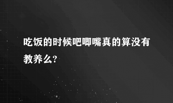 吃饭的时候吧唧嘴真的算没有教养么?