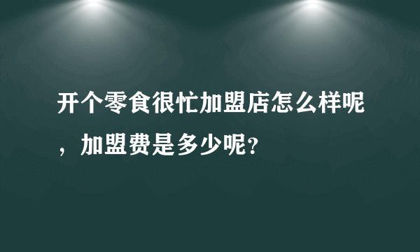 开个零食很忙加盟店怎么样呢，加盟费是多少呢？