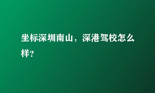 坐标深圳南山，深港驾校怎么样？