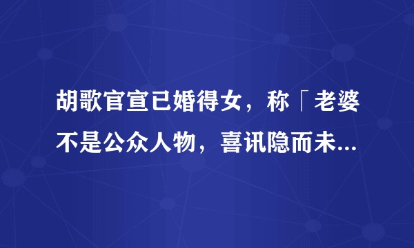 胡歌官宣已婚得女，称「老婆不是公众人物，喜讯隐而未宣」，你有哪些祝福？