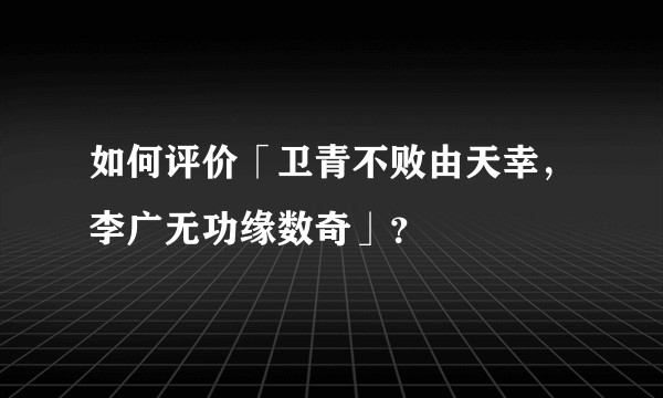 如何评价「卫青不败由天幸，李广无功缘数奇」？