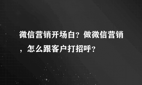 微信营销开场白？做微信营销，怎么跟客户打招呼？