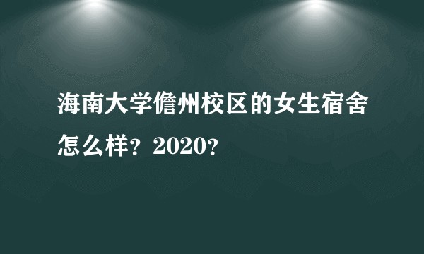海南大学儋州校区的女生宿舍怎么样？2020？