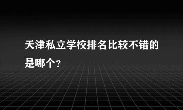 天津私立学校排名比较不错的是哪个？