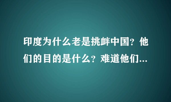 印度为什么老是挑衅中国？他们的目的是什么？难道他们不知道自己几斤几两吗？