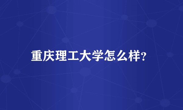 重庆理工大学怎么样？