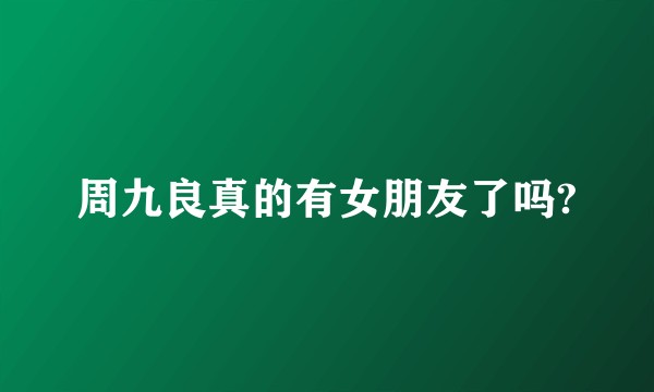 周九良真的有女朋友了吗?