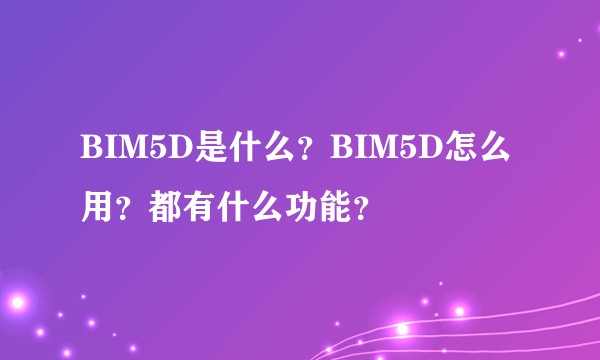 BIM5D是什么？BIM5D怎么用？都有什么功能？
