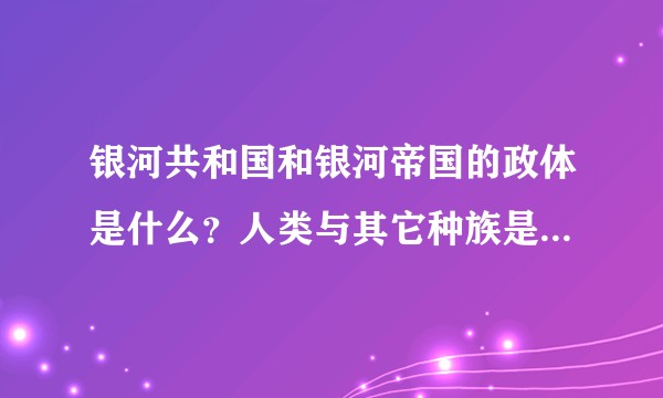 银河共和国和银河帝国的政体是什么？人类与其它种族是什么关系？