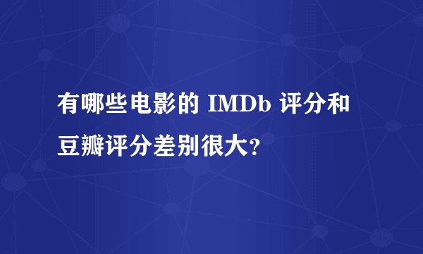 有哪些电影的 IMDb 评分和豆瓣评分差别很大？