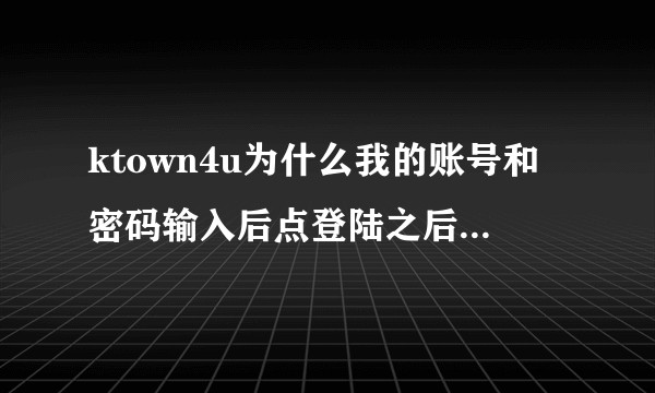 ktown4u为什么我的账号和密码输入后点登陆之后会重新刷新。登不上去?
