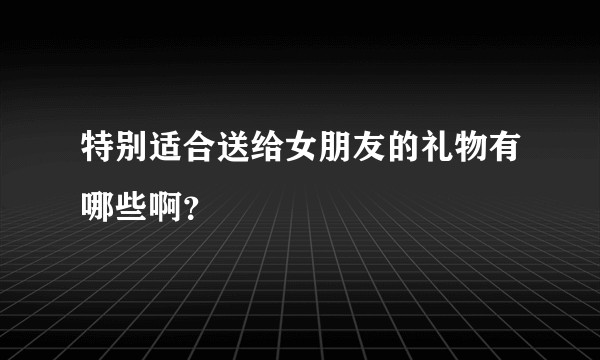 特别适合送给女朋友的礼物有哪些啊？