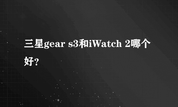 三星gear s3和iWatch 2哪个好？