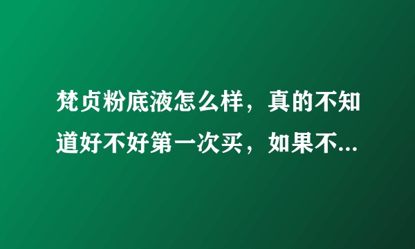 梵贞粉底液怎么样，真的不知道好不好第一次买，如果不好我就不要了？