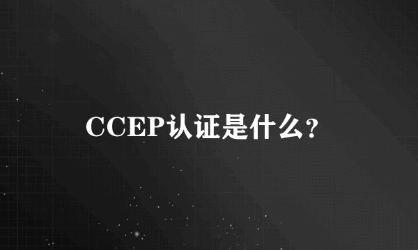 CCEP认证是什么？
