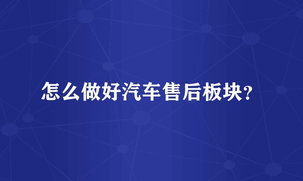 怎么做好汽车售后板块？