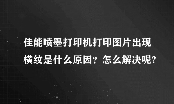 佳能喷墨打印机打印图片出现横纹是什么原因？怎么解决呢?