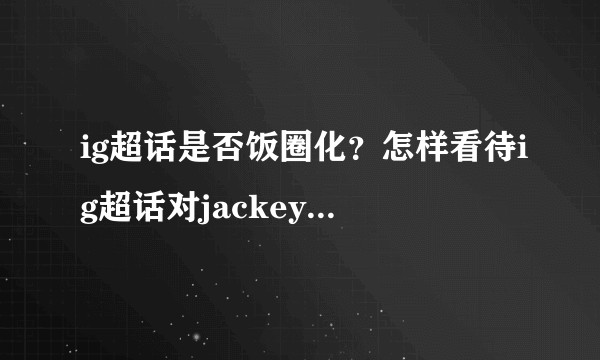 ig超话是否饭圈化？怎样看待ig超话对jackeylove的态度？