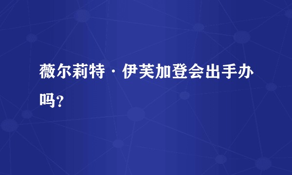薇尔莉特·伊芙加登会出手办吗？