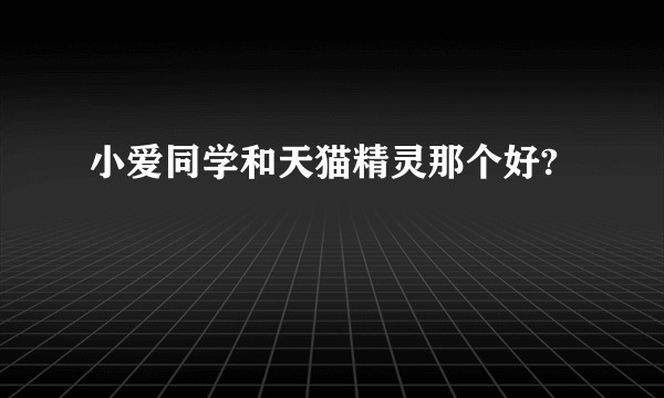 小爱同学和天猫精灵那个好?