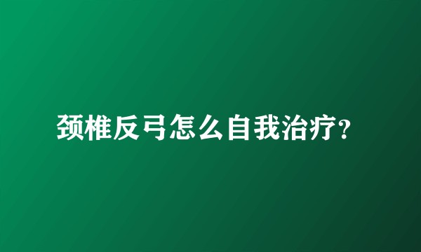颈椎反弓怎么自我治疗？