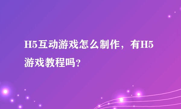 H5互动游戏怎么制作，有H5游戏教程吗？