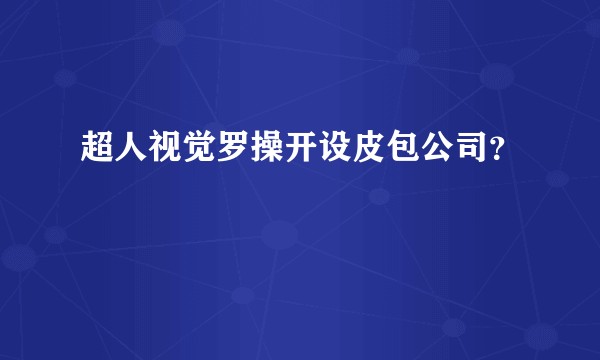 超人视觉罗操开设皮包公司？