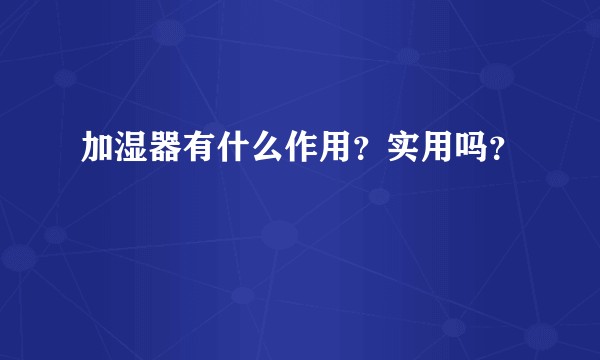 加湿器有什么作用？实用吗？