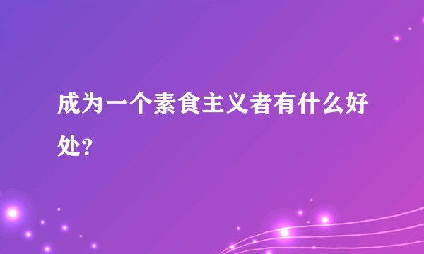 成为一个素食主义者有什么好处？