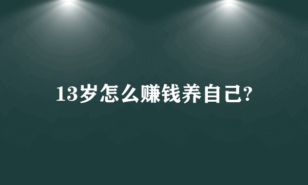 13岁怎么赚钱养自己?