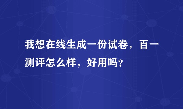 我想在线生成一份试卷，百一测评怎么样，好用吗？
