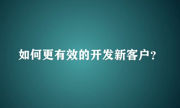 如何更有效的开发新客户？