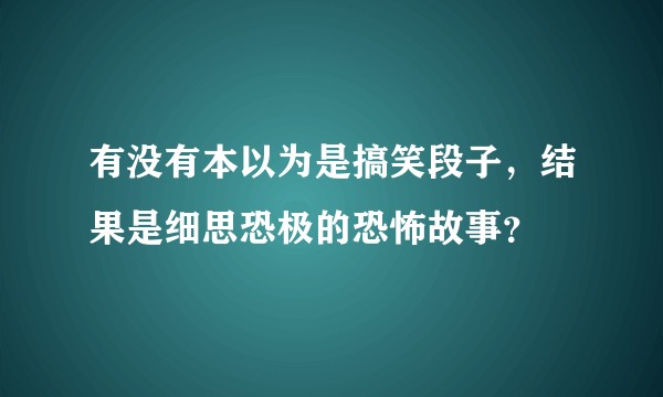 有没有本以为是搞笑段子，结果是细思恐极的恐怖故事？