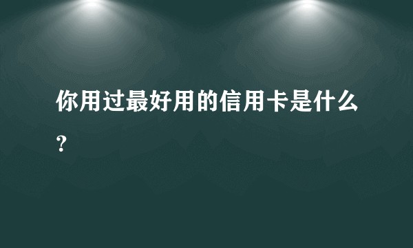 你用过最好用的信用卡是什么？
