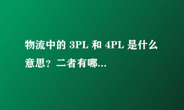 物流中的 3PL 和 4PL 是什么意思？二者有哪些区别？