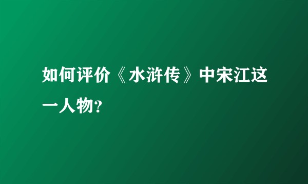如何评价《水浒传》中宋江这一人物？