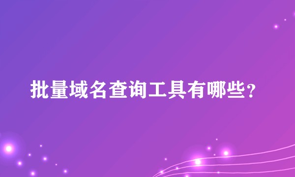 批量域名查询工具有哪些？