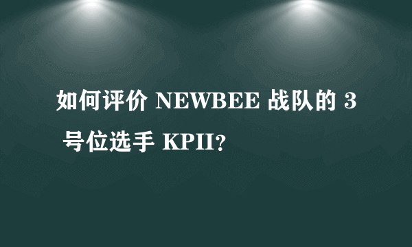 如何评价 NEWBEE 战队的 3 号位选手 KPII？