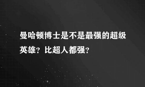 曼哈顿博士是不是最强的超级英雄？比超人都强？