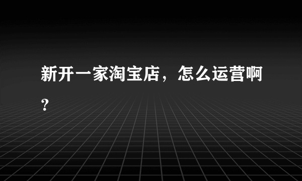 新开一家淘宝店，怎么运营啊？