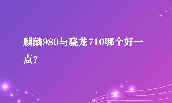 麒麟980与骁龙710哪个好一点？