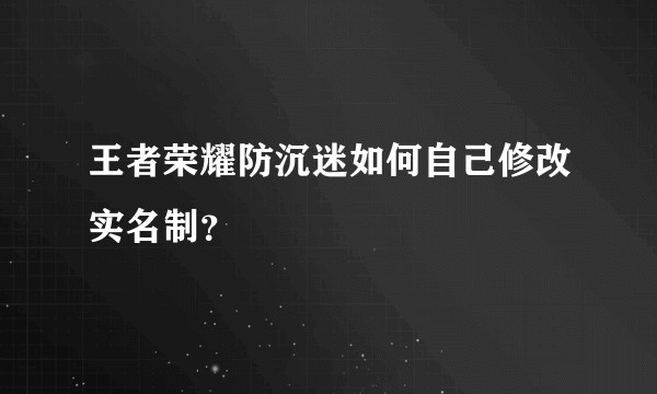 王者荣耀防沉迷如何自己修改实名制？
