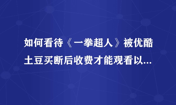 如何看待《一拳超人》被优酷土豆买断后收费才能观看以及大众的舆论？
