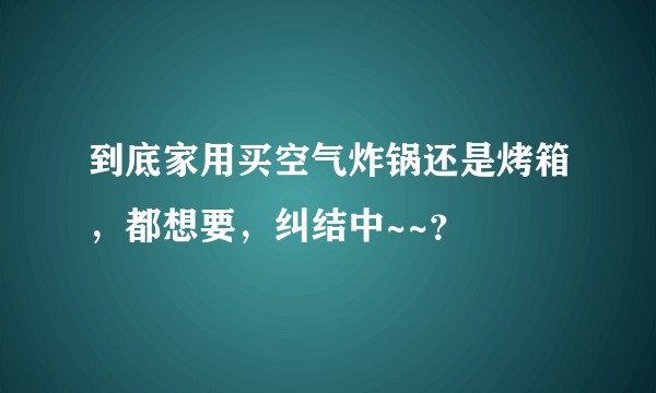 到底家用买空气炸锅还是烤箱，都想要，纠结中~~？