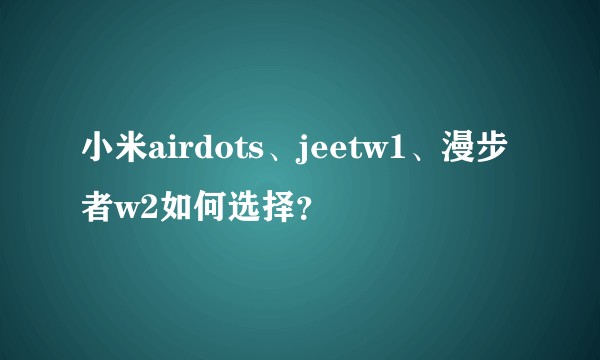 小米airdots、jeetw1、漫步者w2如何选择？