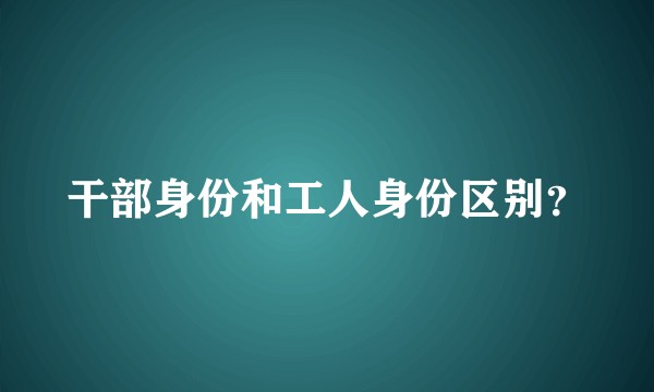 干部身份和工人身份区别？