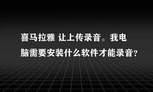 喜马拉雅 让上传录音。我电脑需要安装什么软件才能录音？