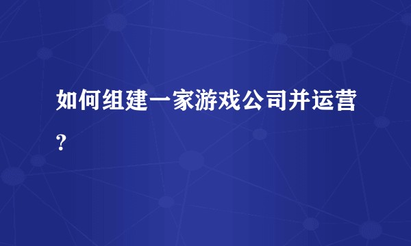 如何组建一家游戏公司并运营？