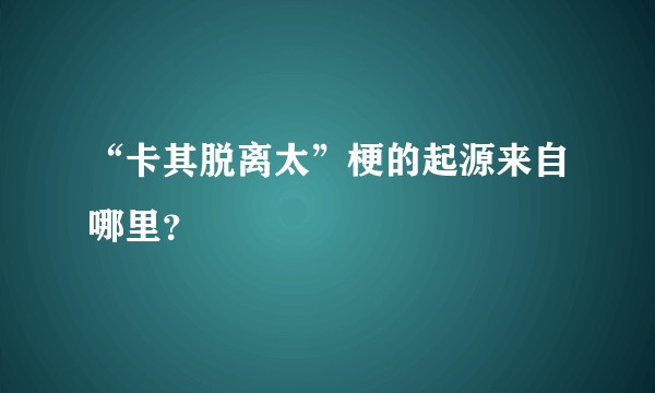 “卡其脱离太”梗的起源来自哪里？